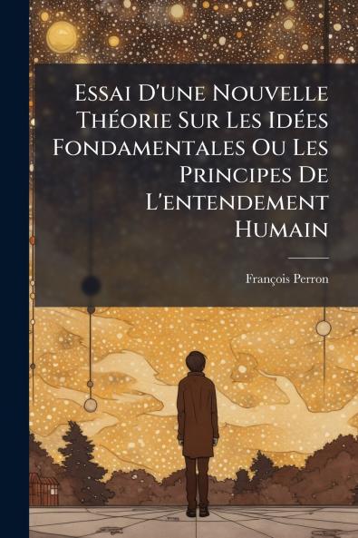 Essai D'une Nouvelle Théorie Sur Les Idées Fondamentales Ou Les Principes De L'entendement Humain