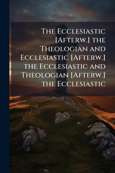 The Ecclesiastic [Afterw.] the Theologian and Ecclesiastic [Afterw.] the Ecclesiastic and Theologian [Afterw.] the Ecclesiastic