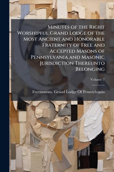 Minutes of the Right Worshipful Grand Lodge of the Most Ancient and Honorable Fraternity of Free and Accepted Masons of Pennsylvania and Masonic Jurisdiction Thereunto Belonging; Volume 7