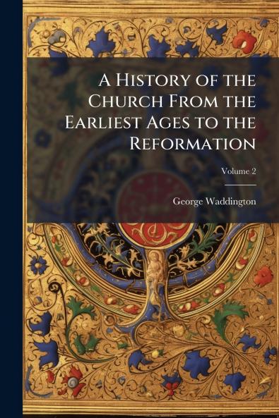 A History of the Church From the Earliest Ages to the Reformation; Volume 2