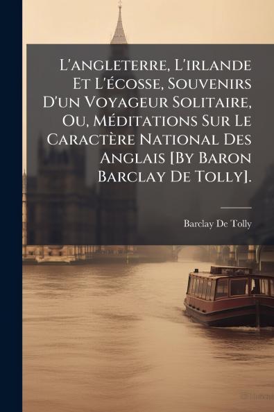 L'angleterre L'irlande Et L'écosse Souvenirs D'un Voyageur Solitaire Ou Méditations Sur Le Caractère National Des Anglais [By Baron Barclay De Tolly].