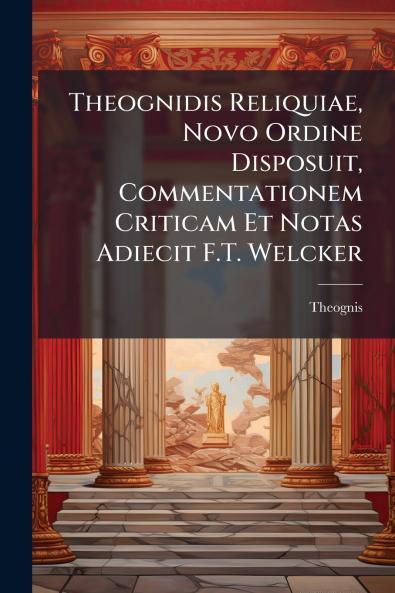 Theognidis Reliquiae Novo Ordine Disposuit Commentationem Criticam Et Notas Adiecit F.T. Welcker