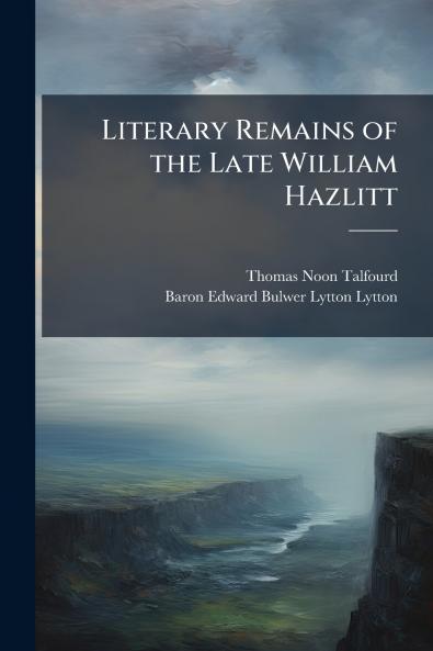 Literary Remains of the Late William Hazlitt