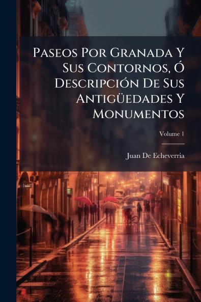 Paseos Por Granada Y Sus Contornos Ó Descripción De Sus Antigüedades Y Monumentos; Volume 1