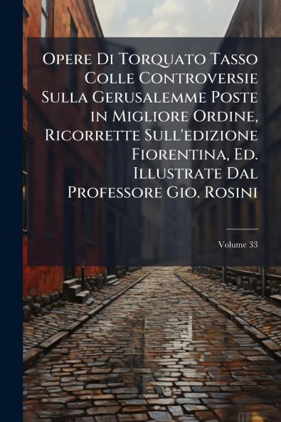 Opere Di Torquato Tasso Colle Controversie Sulla Gerusalemme Poste in Migliore Ordine Ricorrette Sull'edizione Fiorentina Ed. Illustrate Dal Professore Gio. Rosini; Volume 33