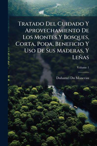 Tratado Del Cuidado Y Aprovechamiento De Los Montes Y Bosques Corta Poda Beneficio Y Uso De Sus Maderas Y Leñas