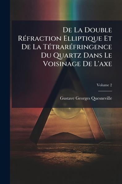 De La Double Réfraction Elliptique Et De La Tétraréfringence Du Quartz Dans Le Voisinage De L'axe; Volume 2