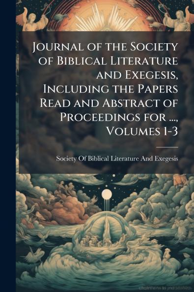 Journal of the Society of Biblical Literature and Exegesis Including the Papers Read and Abstract of Proceedings for ... Volumes 1-3
