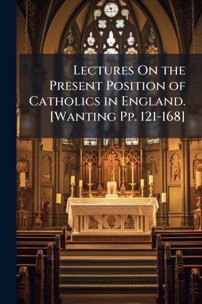 Lectures On the Present Position of Catholics in England. [Wanting Pp. 121-168]