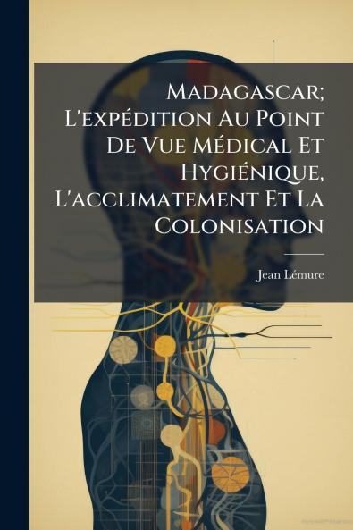 Madagascar; L'expédition Au Point De Vue Médical Et Hygiénique L'acclimatement Et La Colonisation