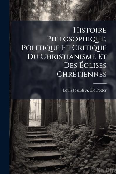 Histoire Philosophique Politique Et Critique Du Christianisme Et Des Églises Chrétiennes