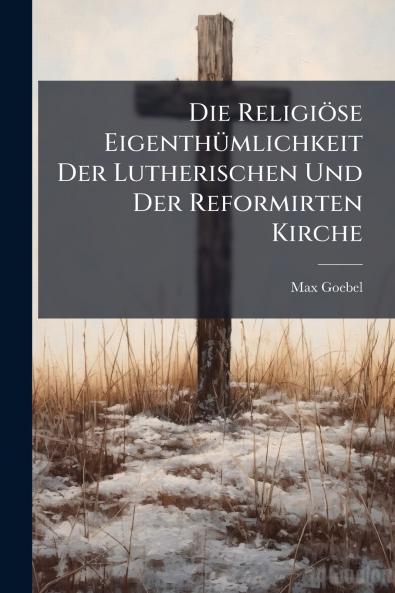 Die Religiöse Eigenthümlichkeit Der Lutherischen Und Der Reformirten Kirche
