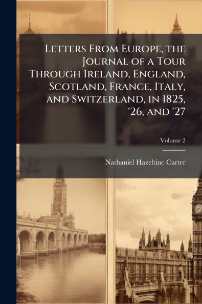 Letters From Europe the Journal of a Tour Through Ireland England Scotland France Italy and Switzerland in 1825 '26 and '27; Volume 2