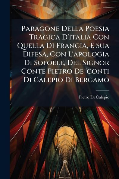 Paragone Della Poesia Tragica D'italia Con Quella Di Francia E Sua Difesa Con L'apologia Di Sofoele Del Signor Conte Pietro De 'conti Di Calepio Di Bergamo
