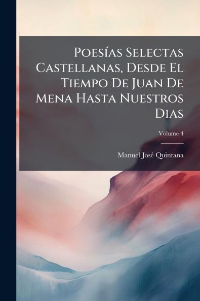 Poesías Selectas Castellanas Desde El Tiempo De Juan De Mena Hasta Nuestros Dias; Volume 4