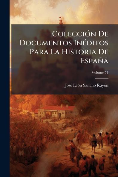 Colección De Documentos Inéditos Para La Historia De España; Volume 54