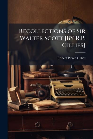 Recollections of Sir Walter Scott [By R.P. Gillies]