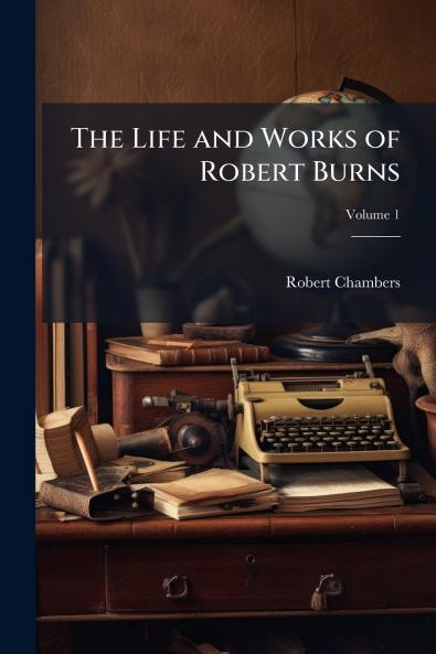 The Life and Works of Robert Burns; Volume 1