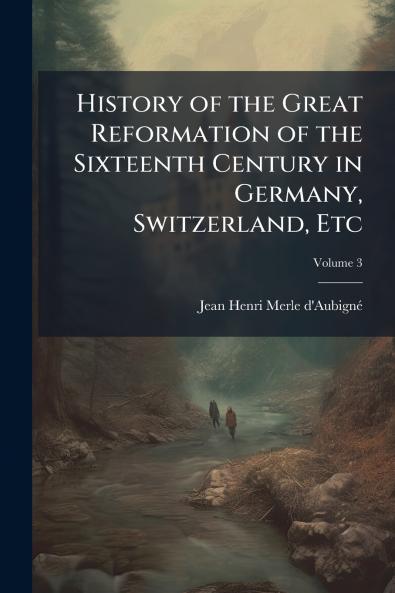 History of the Great Reformation of the Sixteenth Century in Germany Switzerland Etc; Volume 3