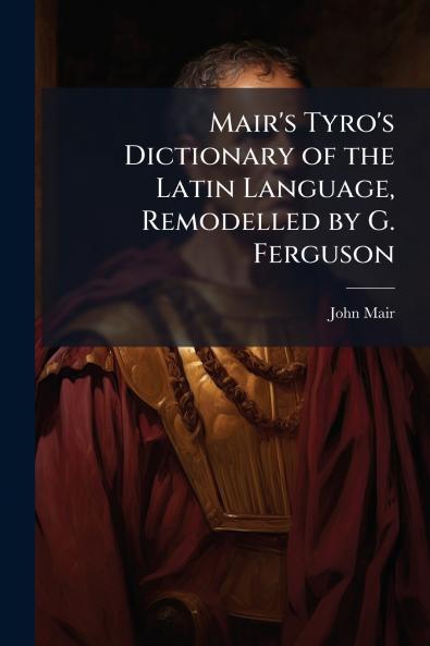 Mair's Tyro's Dictionary of the Latin Language Remodelled by G. Ferguson