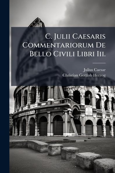 C. Julii Caesaris Commentariorum De Bello Civili Libri Iii.