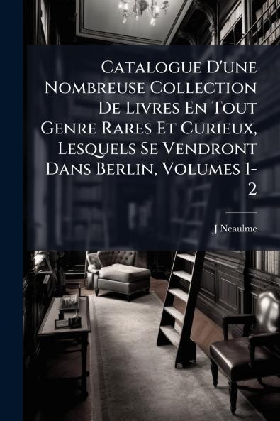 Catalogue D'une Nombreuse Collection De Livres En Tout Genre Rares Et Curieux Lesquels Se Vendront Dans Berlin Volumes 1-2