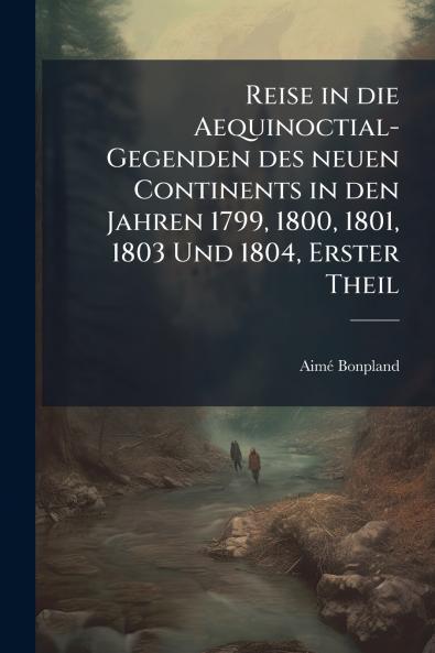 Reise in die Aequinoctial-Gegenden des neuen Continents in den Jahren 1799 1800 1801 1803 Und 1804 Erster Theil