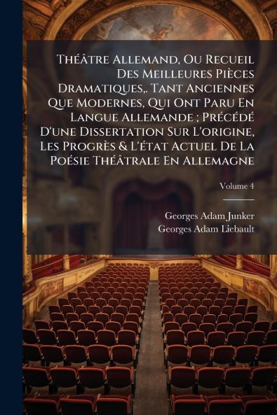 Théâtre Allemand Ou Recueil Des Meilleures Pièces Dramatiques. Tant Anciennes Que Modernes Qui Ont Paru En Langue Allemande ; Précédé D'une Dissertation Sur L'origine Les Progrès & L'état Actuel De La Poésie Théâtrale En Allemagne; Volume 4