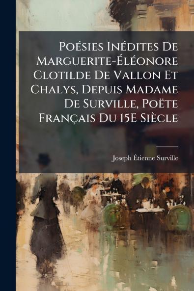 Poésies Inédites De Marguerite-Éléonore Clotilde De Vallon Et Chalys Depuis Madame De Surville Poëte Français Du 15E Siècle