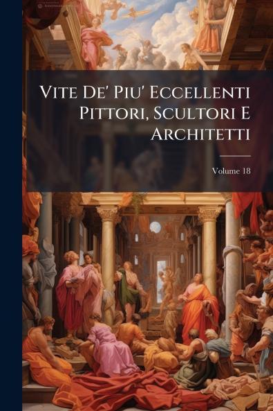 Vite De' Piu' Eccellenti Pittori Scultori E Architetti; Volume 18
