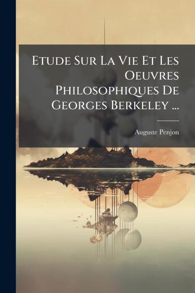 Etude Sur La Vie Et Les Oeuvres Philosophiques De Georges Berkeley ...