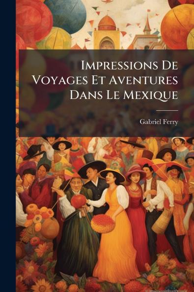 Impressions De Voyages Et Aventures Dans Le Mexique