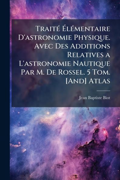 Traité Élémentaire D'astronomie Physique. Avec Des Additions Relatives a L'astronomie Nautique Par M. De Rossel. 5 Tom. [And] Atlas