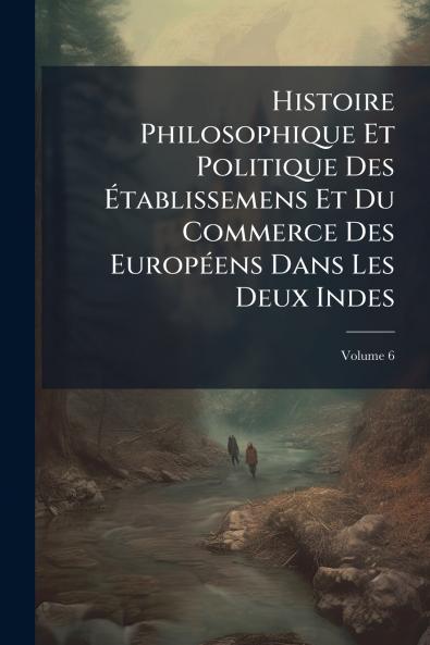 Histoire Philosophique Et Politique Des Établissemens Et Du Commerce Des Européens Dans Les Deux Indes; Volume 6