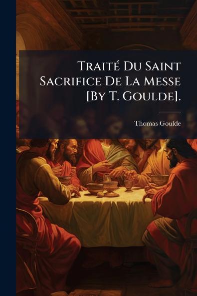 Traité Du Saint Sacrifice De La Messe [By T. Goulde].