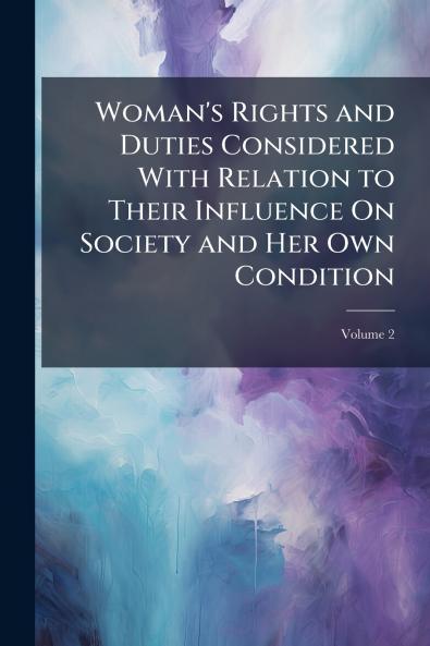Woman's Rights and Duties Considered With Relation to Their Influence On Society and Her Own Condition; Volume 2