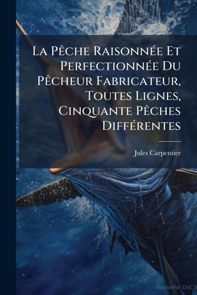 La Pêche Raisonnée Et Perfectionnée Du Pêcheur Fabricateur Toutes Lignes Cinquante Pêches Différentes
