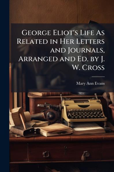 George Eliot's Life As Related in Her Letters and Journals Arranged and Ed. by J. W. Cross