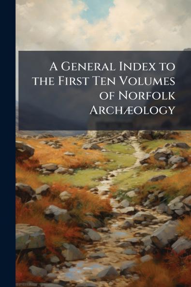 A General Index to the First Ten Volumes of Norfolk Archæology