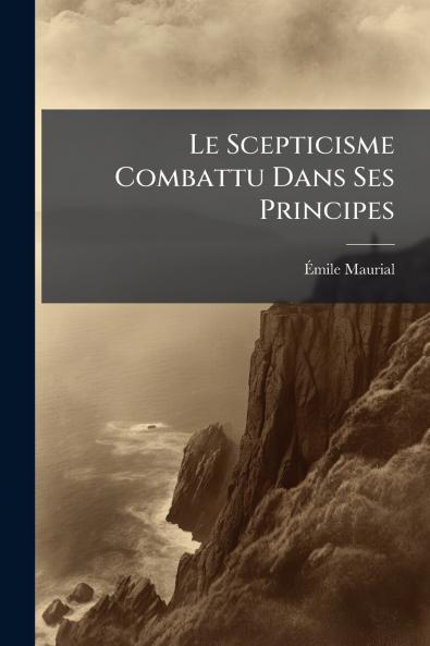 Le Scepticisme Combattu Dans Ses Principes