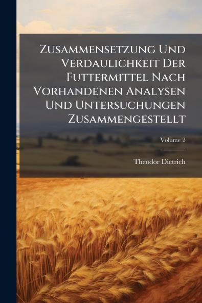 Zusammensetzung Und Verdaulichkeit Der Futtermittel Nach Vorhandenen Analysen Und Untersuchungen Zusammengestellt; Volume 2