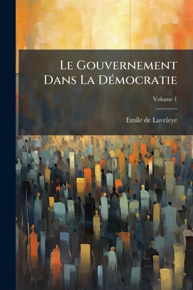 Le Gouvernement Dans La Démocratie; Volume 1