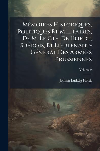 Mémoires Historiques Politiques Et Militaires De M. Le Cte. De Hordt Suédois Et Lieutenant-Général Des Armées Prussiennes; Volume 2