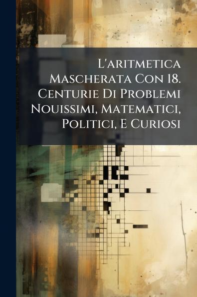 L'aritmetica Mascherata Con 18. Centurie Di Problemi Nouissimi Matematici Politici E Curiosi