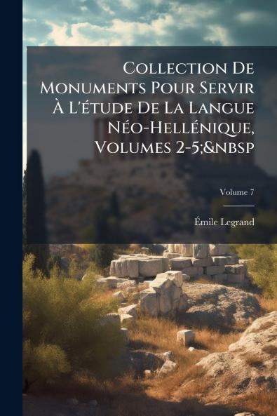 Collection De Monuments Pour Servir À L'étude De La Langue Néo-Hellénique Volumes 2-5;&nbsp; Volume 7