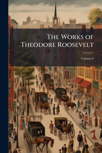 The Works of Theodore Roosevelt; Volume 6