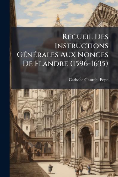 Recueil Des Instructions Générales Aux Nonces De Flandre (1596-1635)