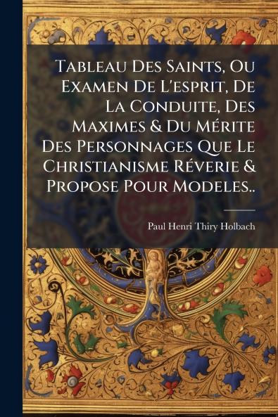 Tableau Des Saints Ou Examen De L'esprit De La Conduite Des Maximes & Du Mérite Des Personnages Que Le Christianisme Réverie & Propose Pour Modeles..