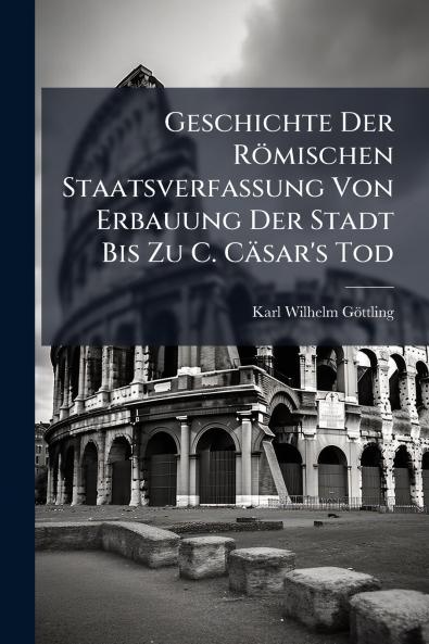 Geschichte Der Römischen Staatsverfassung Von Erbauung Der Stadt Bis Zu C. Cäsar's Tod