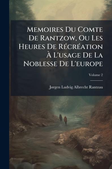 Memoires Du Comte De Rantzow Ou Les Heures De Récréation À L'usage De La Noblesse De L'europe; Volume 2
